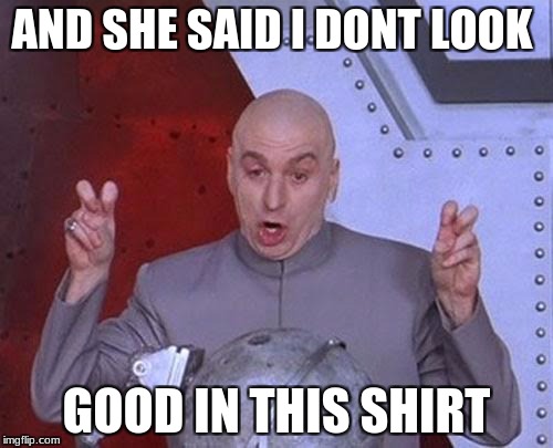 Dr Evil Laser | AND SHE SAID I DONT LOOK; GOOD IN THIS SHIRT | image tagged in memes,dr evil laser | made w/ Imgflip meme maker