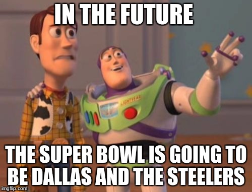 X, X Everywhere Meme | IN THE FUTURE; THE SUPER BOWL IS GOING TO BE DALLAS AND THE STEELERS | image tagged in memes,x x everywhere | made w/ Imgflip meme maker
