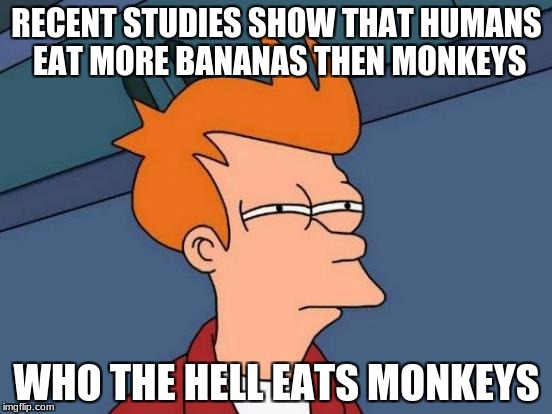 Futurama Fry | RECENT STUDIES SHOW THAT HUMANS EAT MORE BANANAS THEN MONKEYS; WHO THE HELL EATS MONKEYS | image tagged in memes,futurama fry | made w/ Imgflip meme maker