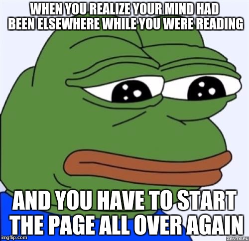 sad frog | WHEN YOU REALIZE YOUR MIND HAD BEEN ELSEWHERE WHILE YOU WERE READING; AND YOU HAVE TO START THE PAGE ALL OVER AGAIN | image tagged in sad frog | made w/ Imgflip meme maker