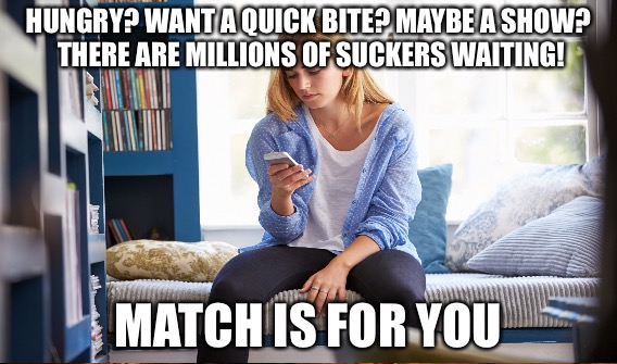 User Are Losers | HUNGRY? WANT A QUICK BITE? MAYBE A SHOW? THERE ARE MILLIONS OF SUCKERS WAITING! MATCH IS FOR YOU | image tagged in losers,online dating,cuck,wannabe,the mooch | made w/ Imgflip meme maker