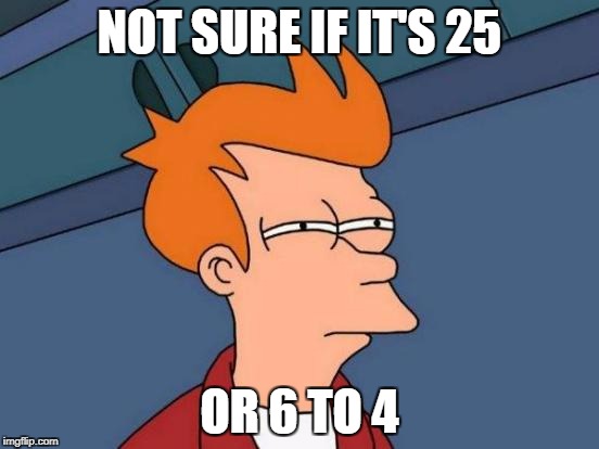 Futurama Fry | NOT SURE IF IT'S 25; OR 6 TO 4 | image tagged in memes,futurama fry | made w/ Imgflip meme maker