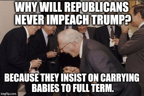 Laughing Men In Suits | WHY WILL REPUBLICANS NEVER IMPEACH TRUMP? BECAUSE THEY INSIST ON CARRYING BABIES TO FULL TERM. | image tagged in memes,laughing men in suits | made w/ Imgflip meme maker