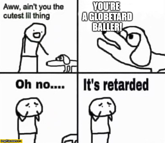 Flathead's best rebuttal | YOU'RE A GLOBETARD BALLER! | image tagged in oh no it's retarded,flat earth | made w/ Imgflip meme maker