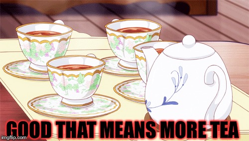 GOOD THAT MEANS MORE TEA | made w/ Imgflip meme maker