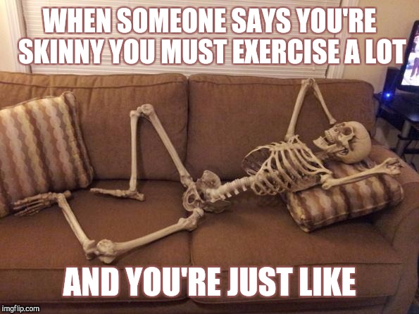 When you're skinny and lazy | WHEN SOMEONE SAYS YOU'RE SKINNY YOU MUST EXERCISE A LOT; AND YOU'RE JUST LIKE | image tagged in skeleton | made w/ Imgflip meme maker