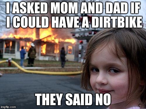 Disaster Girl Meme | I ASKED MOM AND DAD IF I COULD HAVE A DIRTBIKE; THEY SAID NO | image tagged in memes,disaster girl | made w/ Imgflip meme maker