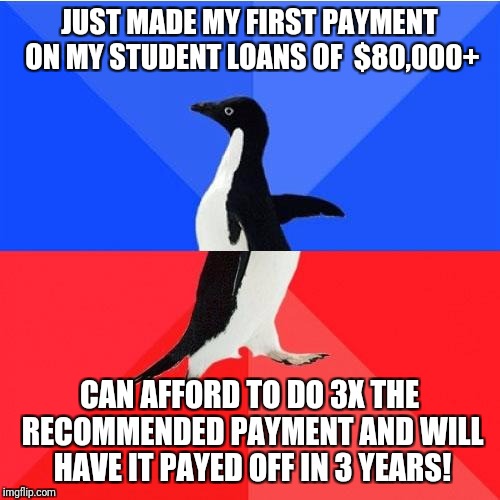 Socially Awkward Awesome Penguin |  JUST MADE MY FIRST PAYMENT ON MY STUDENT LOANS OF  $80,000+; CAN AFFORD TO DO 3X THE RECOMMENDED PAYMENT AND WILL HAVE IT PAYED OFF IN 3 YEARS! | image tagged in memes,socially awkward awesome penguin | made w/ Imgflip meme maker
