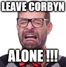 leave Corbyn alone | LEAVE CORBYN; ALONE !!! | image tagged in funny,snowflake,communist socialist,wearecorbyn,labourisdead,gtto jc4pm | made w/ Imgflip meme maker
