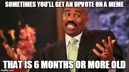 Steve Harvey Meme | SOMETIMES YOU'LL GET AN UPVOTE ON A MEME THAT IS 6 MONTHS OR MORE OLD | image tagged in memes,steve harvey | made w/ Imgflip meme maker