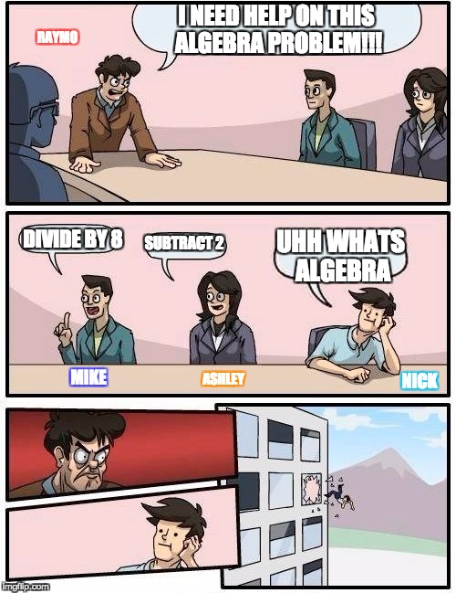 Boardroom Meeting Suggestion Meme | I NEED HELP ON THIS ALGEBRA PROBLEM!!! RAYMO; DIVIDE BY 8; SUBTRACT 2; UHH WHATS ALGEBRA; MIKE; ASHLEY; NICK | image tagged in memes,boardroom meeting suggestion | made w/ Imgflip meme maker