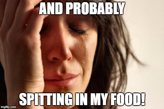 First World Problems Meme | AND PROBABLY SPITTING IN MY FOOD! | image tagged in memes,first world problems | made w/ Imgflip meme maker