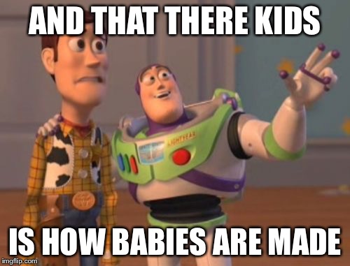 X, X Everywhere | AND THAT THERE KIDS; IS HOW BABIES ARE MADE | image tagged in memes,x x everywhere | made w/ Imgflip meme maker