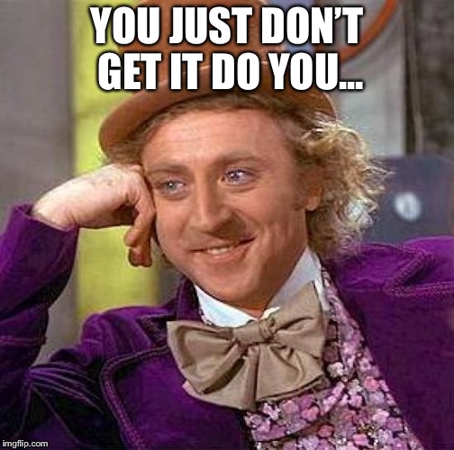Creepy Condescending Wonka | YOU JUST DON’T GET IT DO YOU... | image tagged in memes,creepy condescending wonka | made w/ Imgflip meme maker
