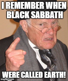 Back In My Day Meme | I REMEMBER WHEN BLACK SABBATH WERE CALLED EARTH! | image tagged in memes,back in my day | made w/ Imgflip meme maker