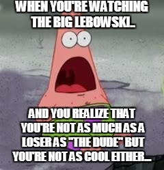 Suprised Patrick | WHEN YOU'RE WATCHING THE BIG LEBOWSKI.. AND YOU REALIZE THAT YOU'RE NOT AS MUCH AS A LOSER AS "THE DUDE" BUT YOU'RE NOT AS COOL EITHER... | image tagged in suprised patrick | made w/ Imgflip meme maker