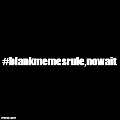 #blankmemesrule,nowait | made w/ Imgflip meme maker