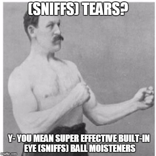 Overly Manly Man | (SNIFFS) TEARS? Y- YOU MEAN SUPER EFFECTIVE BUILT-IN EYE (SNIFFS) BALL MOISTENERS | image tagged in memes,overly manly man | made w/ Imgflip meme maker