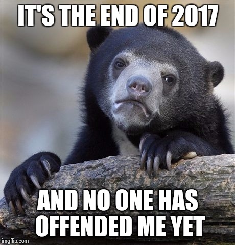 Confession Bear | IT'S THE END OF 2017; AND NO ONE HAS OFFENDED ME YET | image tagged in memes,confession bear | made w/ Imgflip meme maker