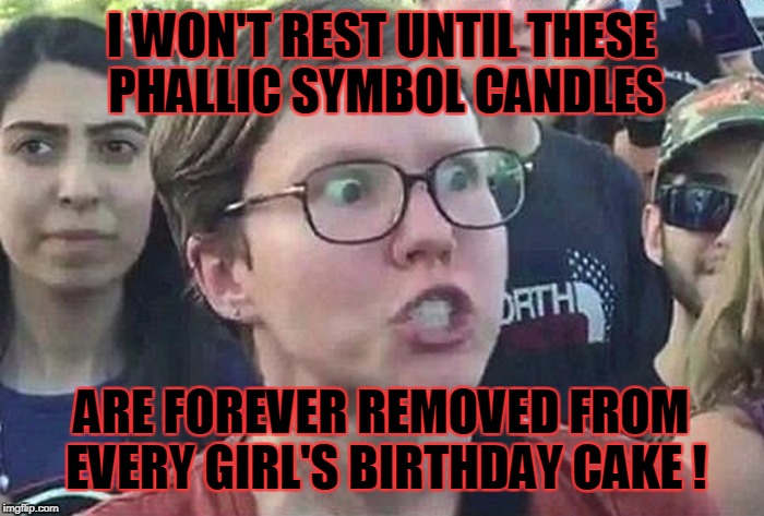 I WON'T REST UNTIL THESE PHALLIC SYMBOL CANDLES ARE FOREVER REMOVED FROM EVERY GIRL'S BIRTHDAY CAKE ! | made w/ Imgflip meme maker
