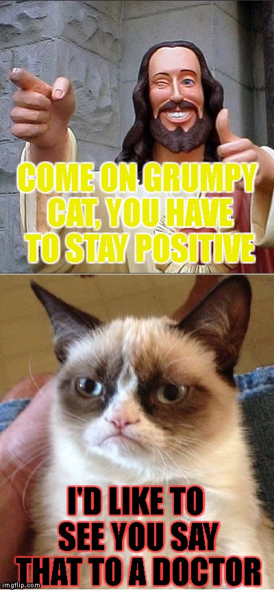 stay negative, your life could depend on it | COME ON GRUMPY CAT, YOU HAVE TO STAY POSITIVE; I'D LIKE TO SEE YOU SAY THAT TO A DOCTOR | image tagged in buddy christ,grumpy cat,positive,negative,doctor | made w/ Imgflip meme maker