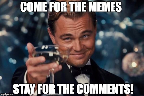 Leonardo Dicaprio Cheers Meme | COME FOR THE MEMES STAY FOR THE COMMENTS! | image tagged in memes,leonardo dicaprio cheers | made w/ Imgflip meme maker