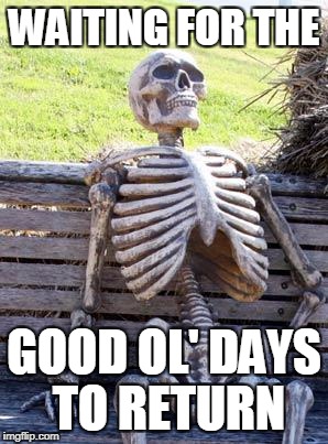 Waiting Skeleton Meme | WAITING FOR THE GOOD OL' DAYS TO RETURN | image tagged in memes,waiting skeleton | made w/ Imgflip meme maker