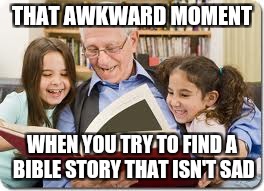 Bible story time | THAT AWKWARD MOMENT; WHEN YOU TRY TO FIND A BIBLE STORY THAT ISN'T SAD | image tagged in memes,storytelling grandpa | made w/ Imgflip meme maker