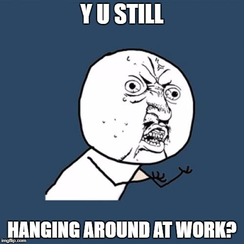 Y U No Meme | Y U STILL HANGING AROUND AT WORK? | image tagged in memes,y u no | made w/ Imgflip meme maker