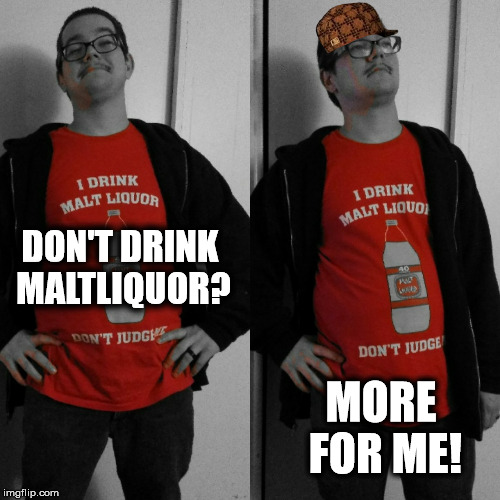 Don't Drink MaltLiquor?  | DON'T DRINK MALTLIQUOR? MORE FOR ME! | image tagged in mrnwp,scumbag,alcohol,drink,drunk,memes | made w/ Imgflip meme maker
