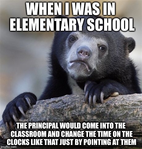 Confession Bear Meme | WHEN I WAS IN ELEMENTARY SCHOOL THE PRINCIPAL WOULD COME INTO THE CLASSROOM AND CHANGE THE TIME ON THE CLOCKS LIKE THAT JUST BY POINTING AT  | image tagged in memes,confession bear | made w/ Imgflip meme maker