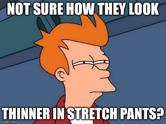 Futurama Fry Meme | NOT SURE HOW THEY LOOK THINNER IN STRETCH PANTS? | image tagged in memes,futurama fry | made w/ Imgflip meme maker