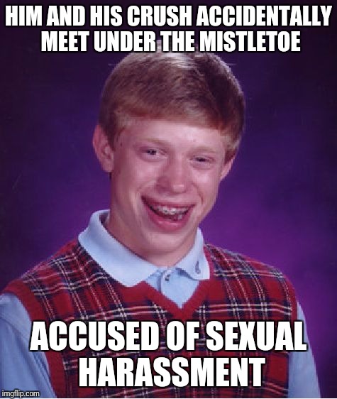 Merry Christmas 2017, Bad Luck Brian | HIM AND HIS CRUSH ACCIDENTALLY MEET UNDER THE MISTLETOE; ACCUSED OF SEXUAL HARASSMENT | image tagged in memes,bad luck brian,christmas | made w/ Imgflip meme maker