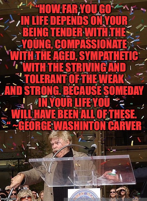 “HOW FAR YOU GO IN LIFE DEPENDS ON YOUR BEING TENDER WITH THE YOUNG, COMPASSIONATE WITH THE AGED, SYMPATHETIC WITH THE STRIVING AND TOLERANT | made w/ Imgflip meme maker