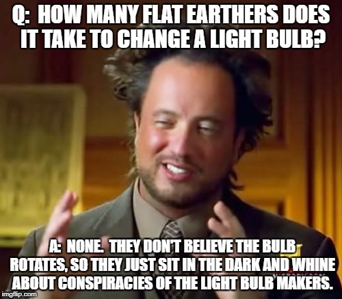 Flat Lightbulbs | Q:  HOW MANY FLAT EARTHERS DOES IT TAKE TO CHANGE A LIGHT BULB? A:  NONE.  THEY DON'T BELIEVE THE BULB ROTATES, SO THEY JUST SIT IN THE DARK AND WHINE ABOUT CONSPIRACIES OF THE LIGHT BULB MAKERS.﻿ | image tagged in memes,ancient aliens,flat earth,lightbulb,conspiracy | made w/ Imgflip meme maker