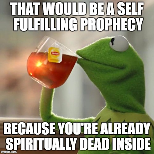 But That's None Of My Business Meme | THAT WOULD BE A SELF FULFILLING PROPHECY BECAUSE YOU'RE ALREADY SPIRITUALLY DEAD INSIDE | image tagged in memes,but thats none of my business,kermit the frog | made w/ Imgflip meme maker