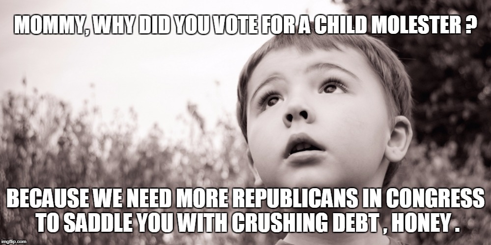 MOMMY, WHY DID YOU VOTE FOR A CHILD MOLESTER ? BECAUSE WE NEED MORE REPUBLICANS IN CONGRESS TO SADDLE YOU WITH CRUSHING DEBT , HONEY . | image tagged in republicans | made w/ Imgflip meme maker