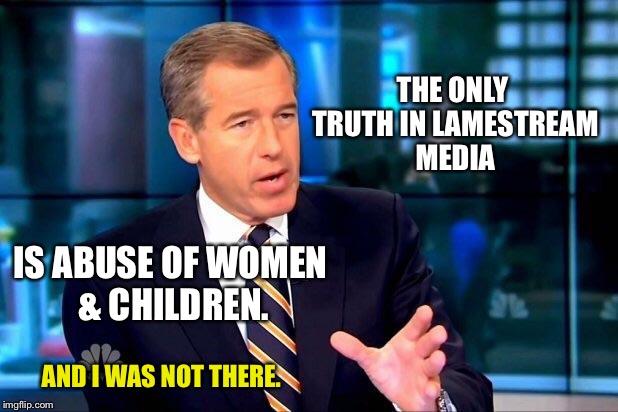 For once he was not in the story | THE ONLY TRUTH IN LAMESTREAM MEDIA; IS ABUSE OF WOMEN & CHILDREN. AND I WAS NOT THERE. | image tagged in memes,brian williams was there 2,mainstream media,abuse,crimes,women | made w/ Imgflip meme maker