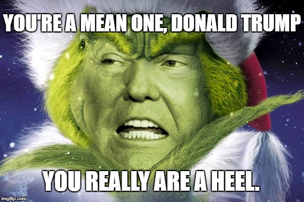 grinch | YOU'RE A MEAN ONE, DONALD TRUMP; YOU REALLY ARE A HEEL. | image tagged in donald trump | made w/ Imgflip meme maker