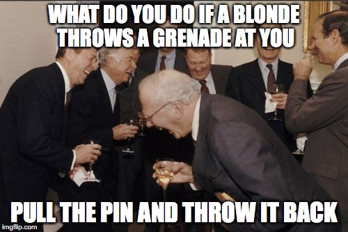 Laughing Men In Suits Meme | WHAT DO YOU DO IF A BLONDE THROWS A GRENADE AT YOU; PULL THE PIN AND THROW IT BACK | image tagged in memes,laughing men in suits | made w/ Imgflip meme maker