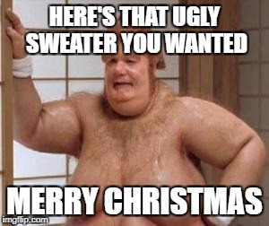 HERE'S THAT UGLY SWEATER YOU WANTED MERRY CHRISTMAS | made w/ Imgflip meme maker