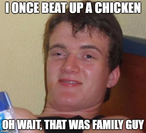 10 Guy Meme | I ONCE BEAT UP A CHICKEN; OH WAIT, THAT WAS FAMILY GUY | image tagged in memes,10 guy | made w/ Imgflip meme maker