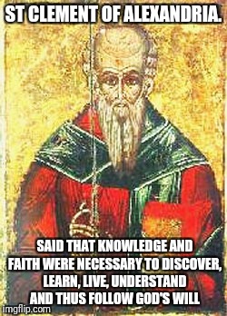 Follow God's will
 | ST CLEMENT OF ALEXANDRIA. SAID THAT KNOWLEDGE AND FAITH WERE NECESSARY TO DISCOVER, LEARN, LIVE, UNDERSTAND AND THUS FOLLOW GOD'S WILL | image tagged in god,jesus,holyspirit,catholic,followforfollow,christmas | made w/ Imgflip meme maker