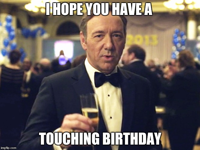 How Touching | I HOPE YOU HAVE A; TOUCHING BIRTHDAY | image tagged in kevin spacey,happy birthday,birthday,house of cards,toast | made w/ Imgflip meme maker