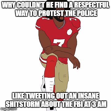 WHY COULDN'T HE FIND A RESPECTFUL WAY TO PROTEST THE POLICE; LIKE TWEETING OUT AN INSANE SHITSTORM ABOUT THE FBI AT 3 AM | image tagged in colin kaepernick,trump tweeting,fbi investigation | made w/ Imgflip meme maker