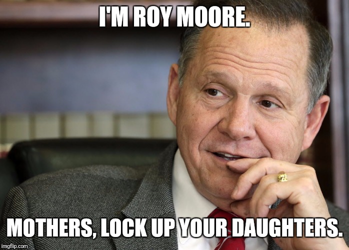 Roy Moore | I'M ROY MOORE. MOTHERS, LOCK UP YOUR DAUGHTERS. | image tagged in roy moore,memes,ephebophile,alabama | made w/ Imgflip meme maker