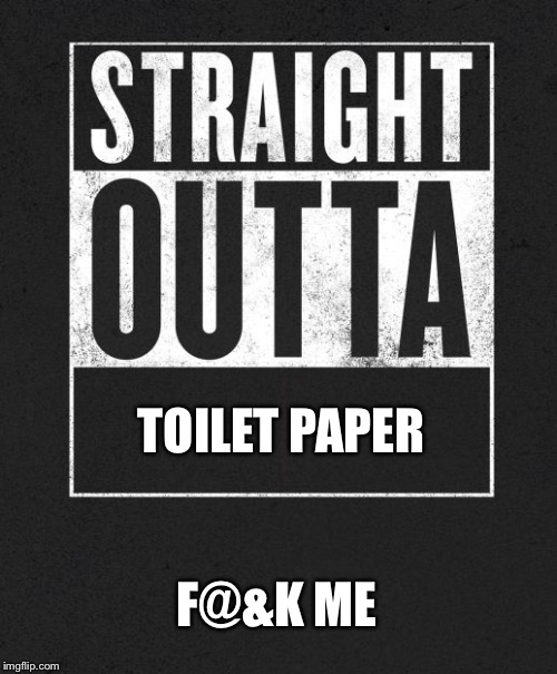 Straight Outta X blank template | TOILET PAPER; F@&K ME | image tagged in straight outta x blank template | made w/ Imgflip meme maker