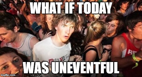 Sudden Clarity Clarence Meme | WHAT IF TODAY; WAS UNEVENTFUL | image tagged in memes,sudden clarity clarence | made w/ Imgflip meme maker