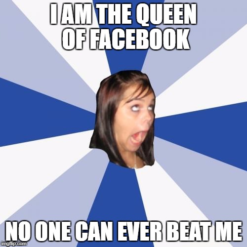 Annoying Facebook Girl | I AM THE QUEEN OF FACEBOOK; NO ONE CAN EVER BEAT ME | image tagged in memes,annoying facebook girl | made w/ Imgflip meme maker