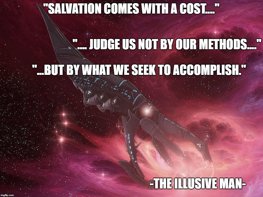 "SALVATION COMES WITH A COST...."; ".... JUDGE US NOT BY OUR METHODS...."; "...BUT BY WHAT WE SEEK TO ACCOMPLISH."; -THE ILLUSIVE MAN- | image tagged in mass effect | made w/ Imgflip meme maker